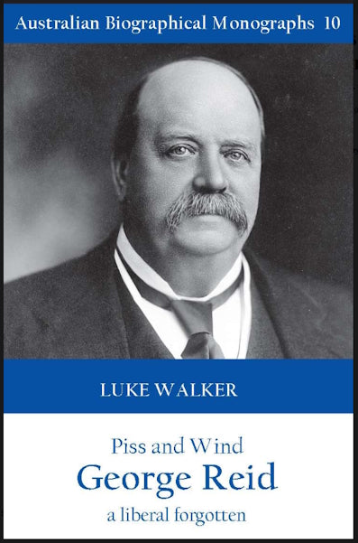 Piss and Wind : George Reid, a Liberal Forgotten by Luke Walker (Australian Biographical Monographs No 10)