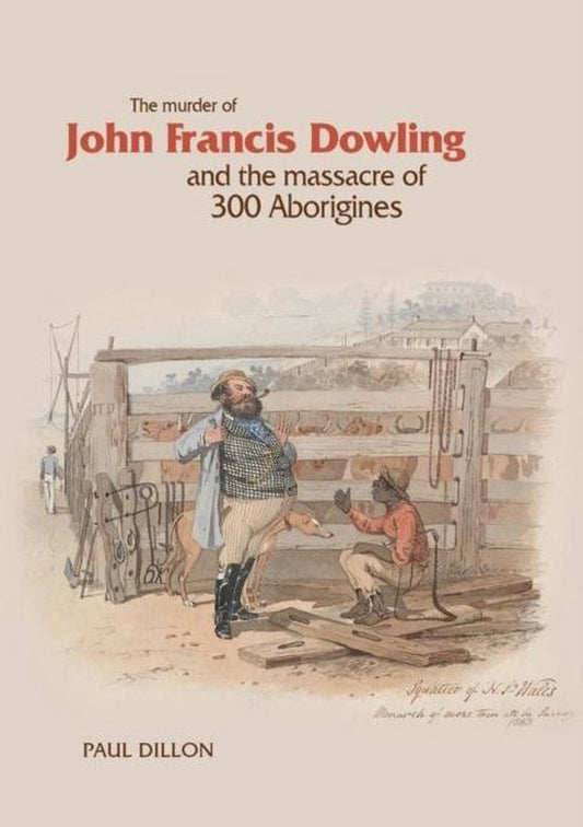 The Murder of John Francis Dowling and the Massacre of 300 Aborigines by Paul Dillon