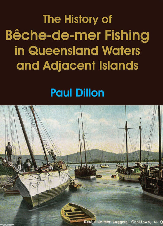 The History of Bêche-de-mer Fishing in Queensland Waters and Adjacent Islands by Paul Dillon