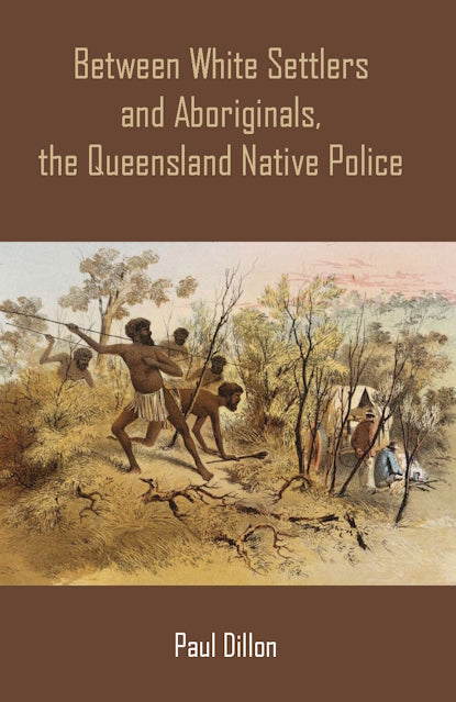 Between White Settlers and Aboriginals, the Queensland Native Police by Paul DIllon