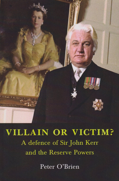 Villain or Victim? A defence of Sir John Kerr and the Reserve Powers by Peter O’Brien
