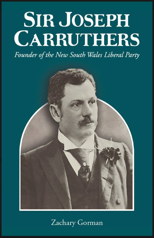 Sir Joseph Carruthers : Founder of the New South Wales Liberal Party by Zachary Gorman