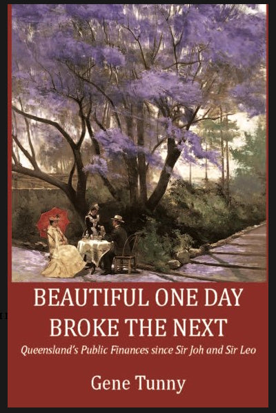 BEAUTIFUL ONE DAY, BROKE THE NEXT Queensland’s Public Finances since Sir Joh and Sir Leo by Gene Tunny