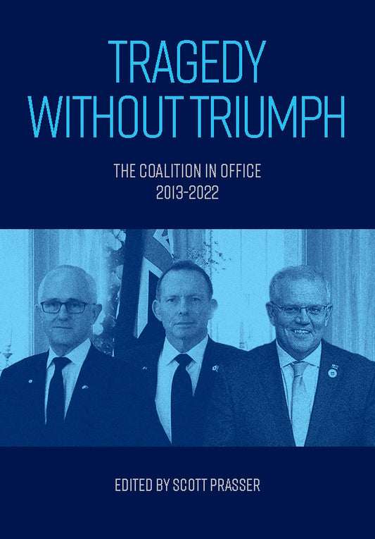Tragedy without Triumph : The Coalition in Office 2013-2022 edited by Scott Prasser