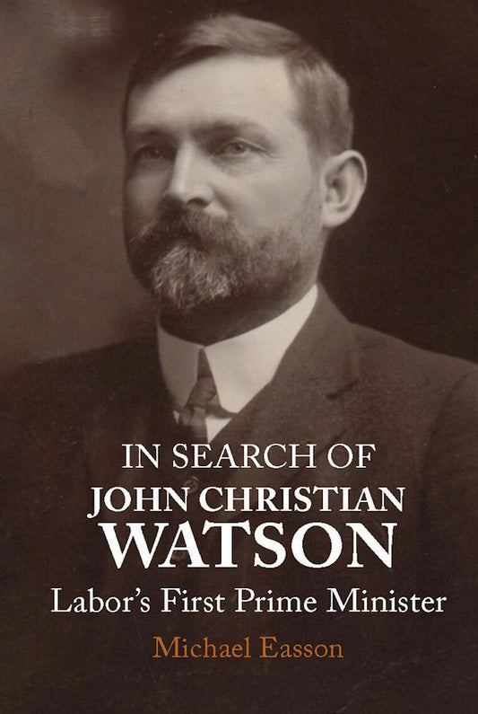 In Search of John Christian Watson : Labor’s First Prime Minister by Michael Easson