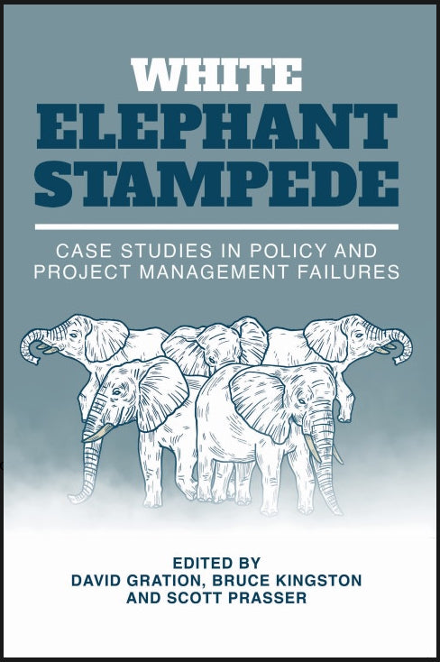 White Elephant Stampede : Case Studies in Policy and Project Management Failures edited by David Gration, Bruce Kingston and Scott Prasser