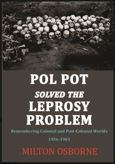 Pol Pot Solved the Leprosy Problem : Remembering Colonial and Post-Colonial Worlds 1956-1981 by Milton Osbourne