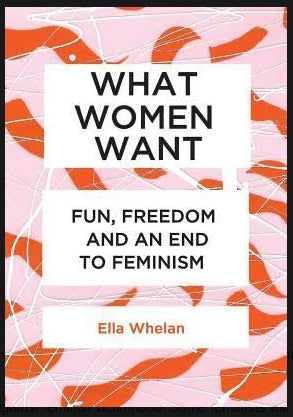 What Women Want : Fun, Freedom and an End to Feminism by Ella Whelan
